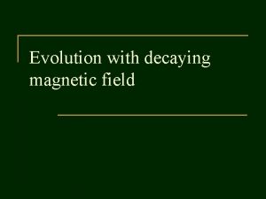 Evolution with decaying magnetic field Magnetic field decay