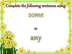 Complete the following sentences using some or any