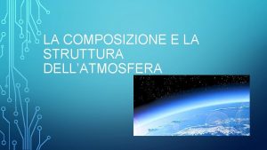 LA COMPOSIZIONE E LA STRUTTURA DELLATMOSFERA COMPOSIZIONE DELLATMOSFERA