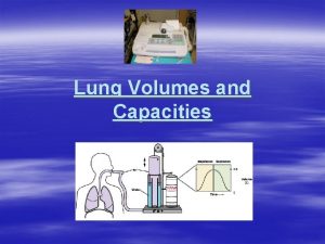 Lung Volumes and Capacities Learning Objectives Be familiar