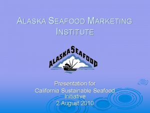 ALASKA SEAFOOD MARKETING INSTITUTE Presentation for California Sustainable