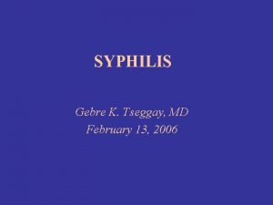 SYPHILIS Gebre K Tseggay MD February 13 2006