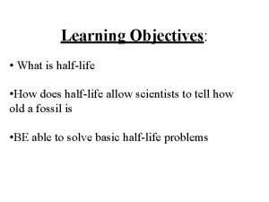 Learning Objectives What is halflife How does halflife