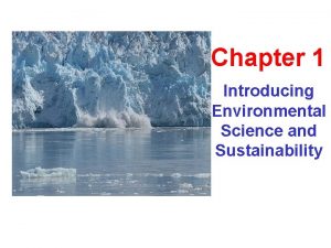 Chapter 1 Introducing Environmental Science and Sustainability Why