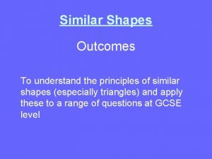 Similar Shapes Outcomes To understand the principles of