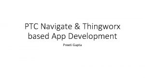 PTC Navigate Thingworx based App Development Preeti Gupta