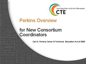 Perkins Overview for New Consortium Coordinators Carl D