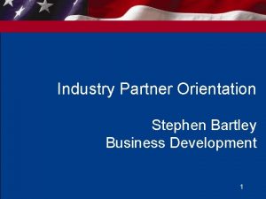Industry Partner Orientation Stephen Bartley Business Development 1