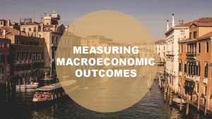 MEASURING MACROECONOMIC OUTCOMES MEASURING MACROECONOMIC OUTCOMES Original slides