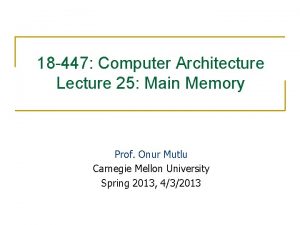 18 447 Computer Architecture Lecture 25 Main Memory