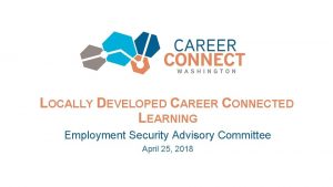 LOCALLY DEVELOPED CAREER CONNECTED LEARNING Employment Security Advisory