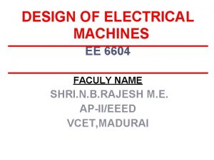 DESIGN OF ELECTRICAL MACHINES EE 6604 FACULY NAME