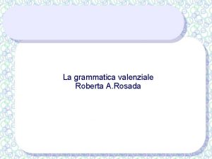 La grammatica valenziale Roberta A Rosada La valenza