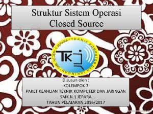 Struktur Sistem Operasi Closed Source Disusun oleh KOLEMPOK