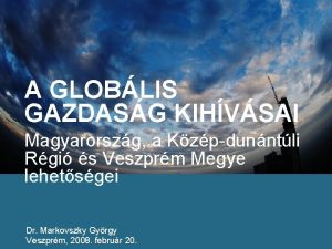 A GLOBLIS GAZDASG KIHVSAI Magyarorszg a Kzpdunntli Rgi