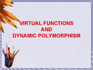 VIRTUAL FUNCTIONS AND DYNAMIC POLYMORPHISM Polymorphism refers to
