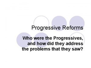 Progressive Reforms Who were the Progressives and how