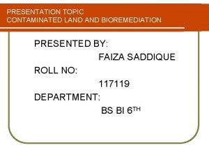 PRESENTATION TOPIC CONTAMINATED LAND BIOREMEDIATION PRESENTED BY FAIZA