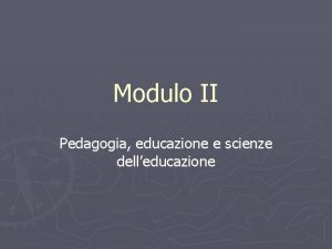 Modulo II Pedagogia educazione e scienze delleducazione Educazione