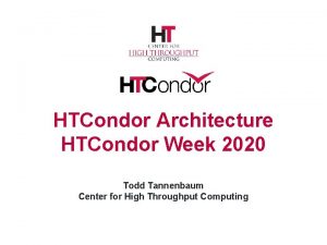 HTCondor Architecture HTCondor Week 2020 Todd Tannenbaum Center