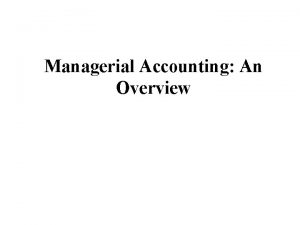 Managerial Accounting An Overview Learning Objectives Define managerial