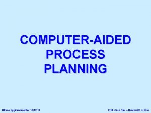 COMPUTERAIDED PROCESS PLANNING Ultimo aggiornamento 101211 Prof Gino