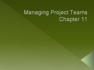Managing Project Teams Chapter 11 Objectives Understand the