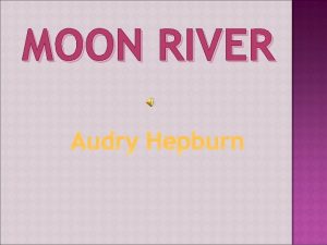 MOON RIVER Audry Hepburn Moon River is a