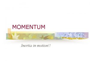 MOMENTUM Inertia in motion MOMENTUM n n n