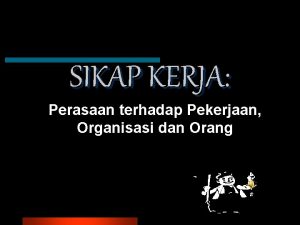 SIKAP KERJA Perasaan terhadap Pekerjaan Organisasi dan Orang