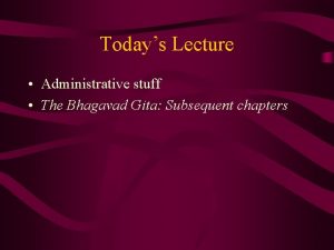Todays Lecture Administrative stuff The Bhagavad Gita Subsequent