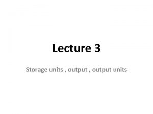 Lecture 3 Storage units output units Storage units