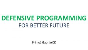 DEFENSIVE PROGRAMMING FOR BETTER FUTURE Primo Gabrijeli About