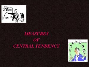 MEASURES OF CENTRAL TENDENCY MEASURES OF CENTRAL TENDENCY