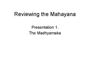 Reviewing the Mahayana Presentation 1 The Madhyamaka Madhyamaka