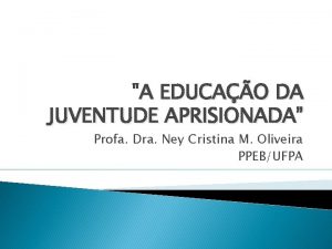 A EDUCAO DA JUVENTUDE APRISIONADA Profa Dra Ney