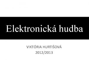 Elektronick hudba VIKTRIA HURTIOV 20122013 Elektronick hudba Elektronick