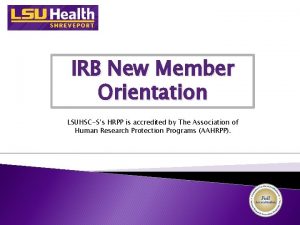 IRB New Member Orientation LSUHSCSs HRPP is accredited