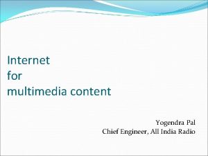 Internet for multimedia content Yogendra Pal Chief Engineer