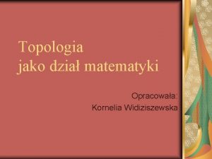 Topologia jako dzia matematyki Opracowaa Kornelia Widiziszewska Dziay