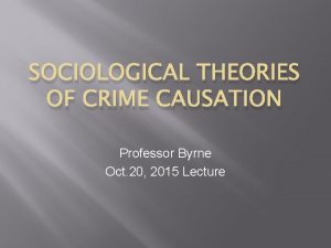 SOCIOLOGICAL THEORIES OF CRIME CAUSATION Professor Byrne Oct