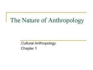 The Nature of Anthropology Cultural Anthropology Chapter 1
