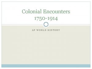 Colonial Encounters 1750 1914 AP WORLD HISTORY What