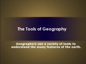 The Tools of Geography Geographers use a variety