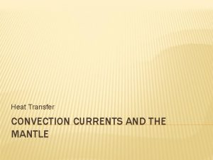 Heat Transfer CONVECTION CURRENTS AND THE MANTLE HEAT