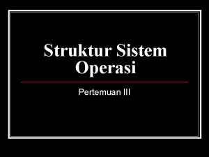 Struktur Sistem Operasi Pertemuan III Struktur Sistem Operasi