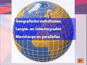 Geografische cordinaten Lengte en breedtegraden Meridianen en parallellen