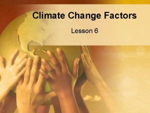 Climate Change Factors Lesson 6 Climate Change Factors