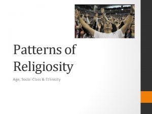 Patterns of Religiosity Age Social Class Ethnicity Recap
