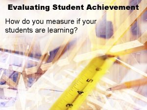 Evaluating Student Achievement How do you measure if